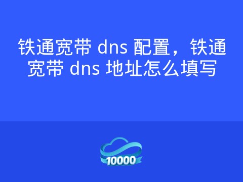 铁通宽带 dns 配置,铁通宽带 dns 地址怎么填写