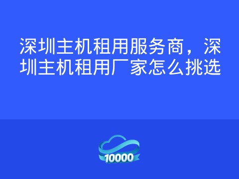 深圳主机租用服务商,深圳主机租用厂家怎么挑选