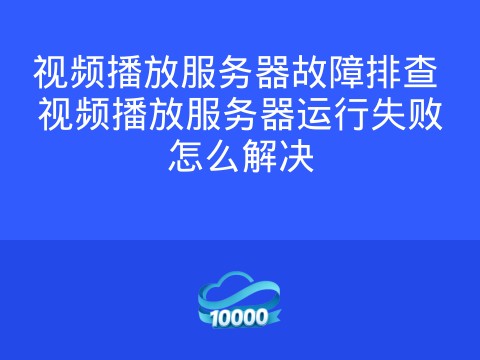 视频播放服务器故障排查 视频播放服务器运行失败怎么解决