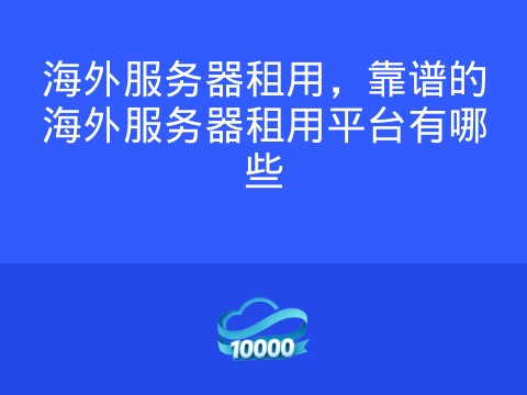 海外服务器租用,靠谱的海外服务器租用平台有哪些