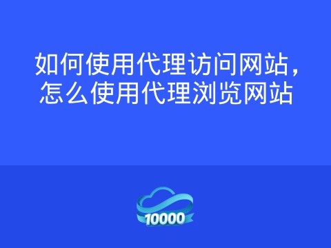 如何使用代理访问网站,怎么使用代理浏览网站