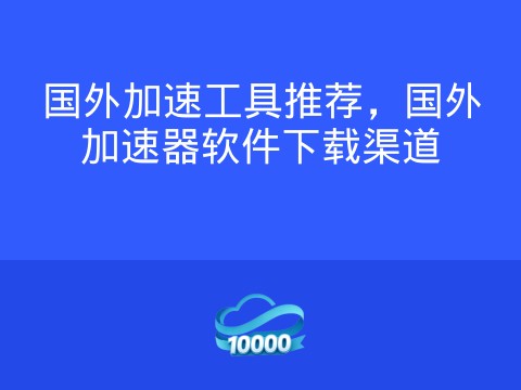 国外加速工具推荐,国外加速器软件下载渠道