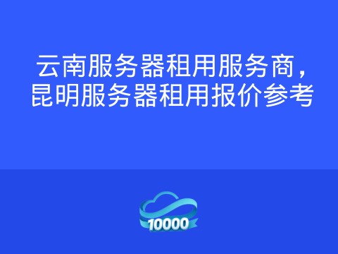 云南服务器租用服务商,昆明服务器租用报价参考