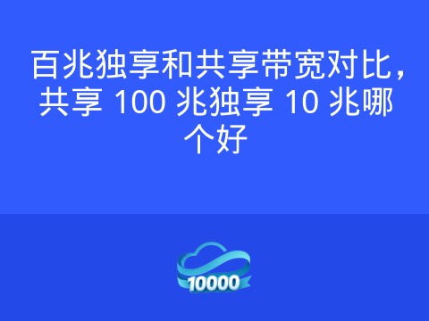 百兆独享和共享带宽对比,共享 100 兆独享 10 兆哪个好
