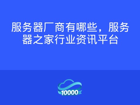 服务器厂商有哪些,服务器之家行业资讯平台