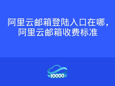 阿里云邮箱登陆入口在哪,阿里云邮箱收费标准