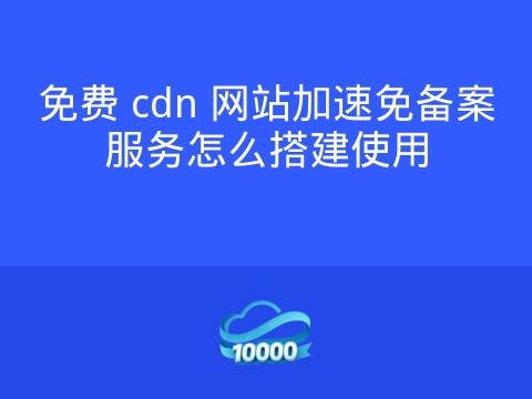 免费 cdn 网站加速免备案服务怎么搭建使用