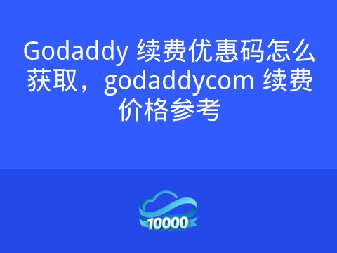 Godaddy 续费优惠码怎么获取,godaddycom 续费价格参考