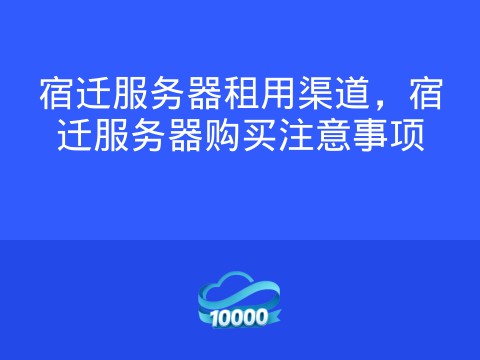 宿迁服务器租用渠道,宿迁服务器购买注意事项