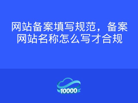 网站备案填写规范,备案网站名称怎么写才合规