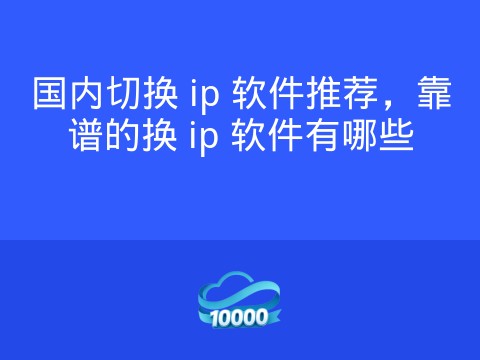 国内切换 ip 软件推荐,靠谱的换 ip 软件有哪些