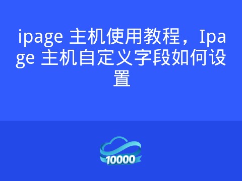 ipage 主机使用教程,Ipage 主机自定义字段如何设置