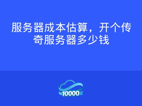 服务器成本估算,开个传奇服务器多少钱