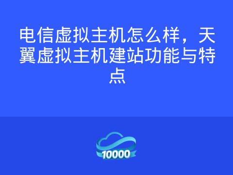 电信虚拟主机怎么样，天翼虚拟主机建站功能与特点