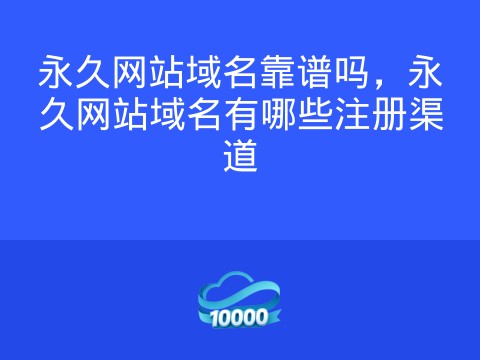 永久网站域名靠谱吗,永久网站域名有哪些注册渠道
