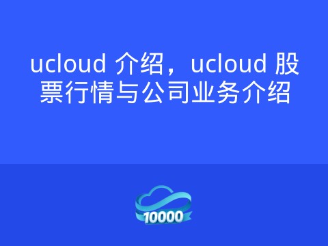 ucloud 介绍,ucloud 股票行情与公司业务介绍