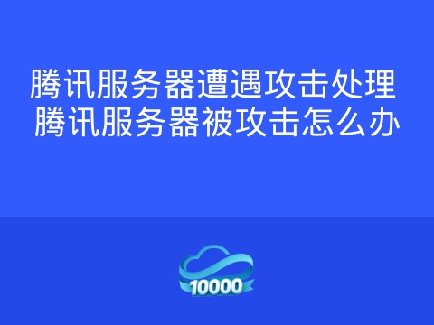 腾讯服务器遭遇攻击处理 腾讯服务器被攻击怎么办
