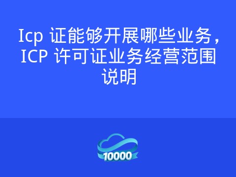 Icp 证能够开展哪些业务,ICP 许可证业务经营范围说明