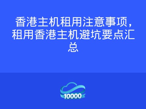 香港主机租用注意事项,租用香港主机避坑要点汇总