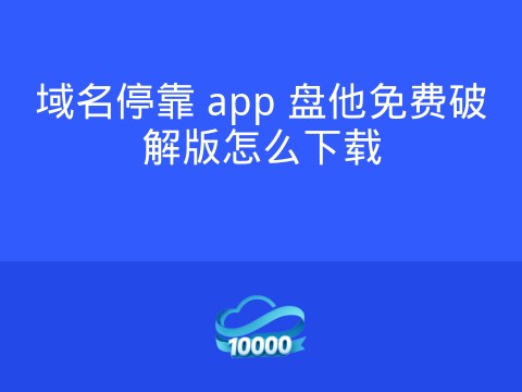 域名停靠 app 盘他免费破解版怎么下载