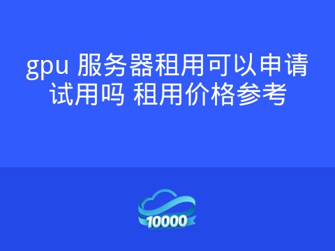 gpu 服务器租用可以申请试用吗 租用价格参考