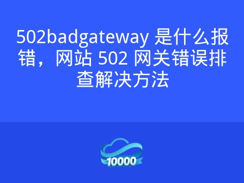 502badgateway 是什么报错,网站 502 网关错误排查解决方法
