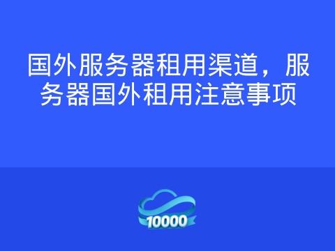 国外服务器租用渠道,服务器国外租用注意事项