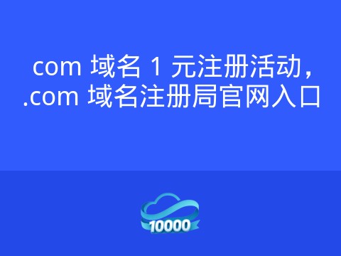 com 域名 1 元注册活动，.com 域名注册局官网入口