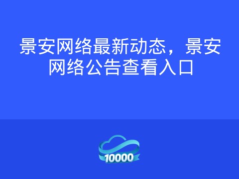 景安网络最新动态,景安网络公告查看入口