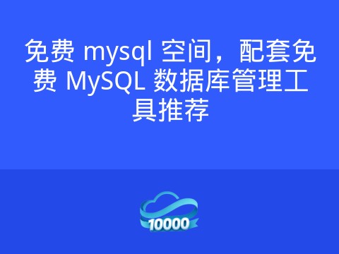 免费 mysql 空间,配套免费 MySQL 数据库管理工具推荐
