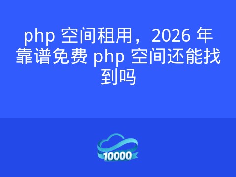 php 空间租用,2026 年靠谱免费 php 空间还能找到吗