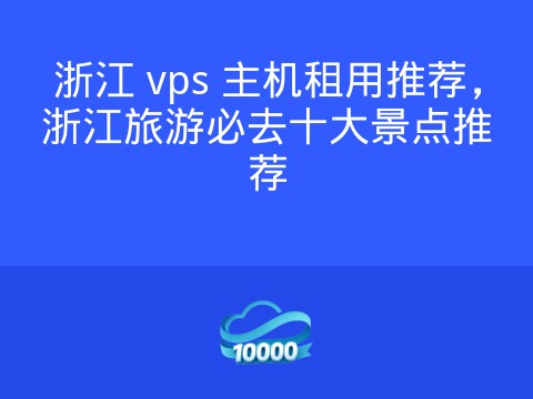 浙江 vps 主机租用推荐,浙江旅游必去十大景点推荐