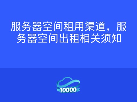 服务器空间租用渠道,服务器空间出租相关须知
