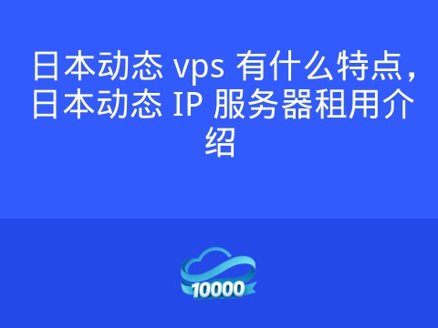 日本动态 vps 有什么特点,日本动态 IP 服务器租用介绍