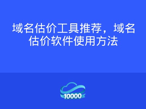域名估价工具推荐,域名估价软件使用方法