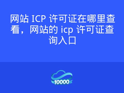 网站 ICP 许可证在哪里查看，网站的 icp 许可证查询入口