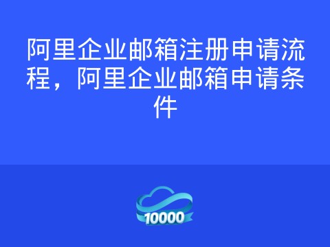 阿里企业邮箱注册申请流程,阿里企业邮箱申请条件