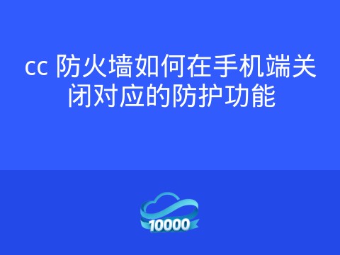 cc 防火墙如何在手机端关闭对应的防护功能