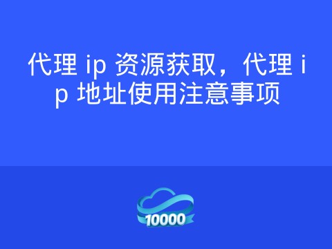 代理 ip 资源获取,代理 ip 地址使用注意事项