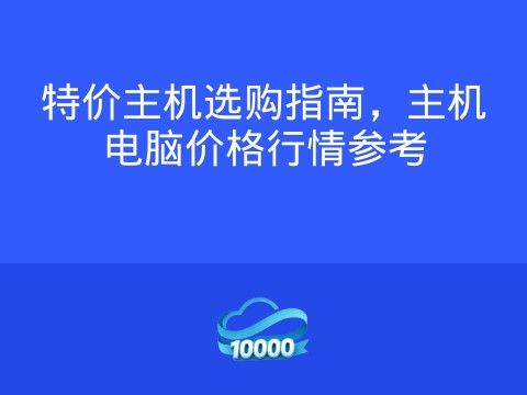 特价主机选购指南,主机电脑价格行情参考