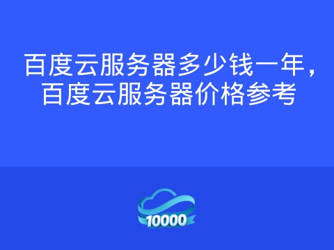 百度云服务器多少钱一年，百度云服务器价格参考