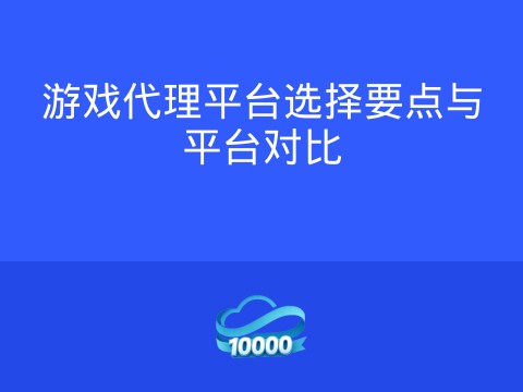 游戏代理平台选择要点与平台对比
