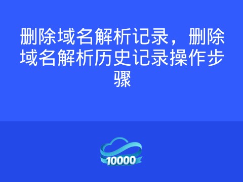 删除域名解析记录,删除域名解析历史记录操作步骤