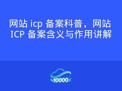 网站 icp 备案科普,网站 ICP 备案含义与作用讲解
