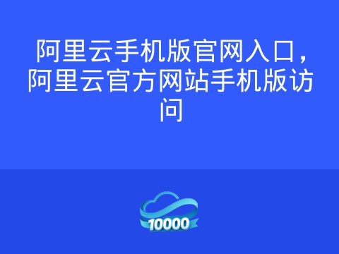 阿里云手机版官网入口，阿里云官方网站手机版访问