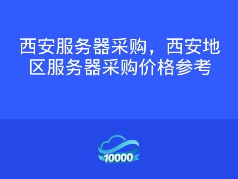 西安服务器采购，西安地区服务器采购价格参考