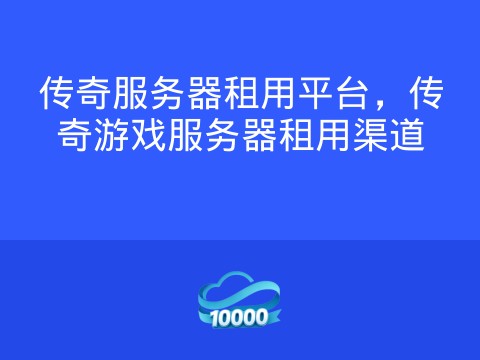 传奇服务器租用平台,传奇游戏服务器租用渠道