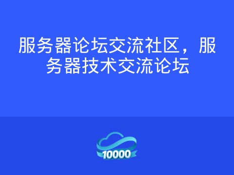 服务器论坛交流社区,服务器技术交流论坛