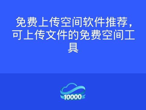 免费上传空间软件推荐,可上传文件的免费空间工具