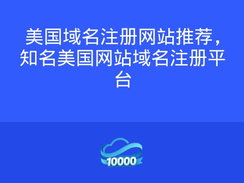 美国域名注册网站推荐,知名美国网站域名注册平台